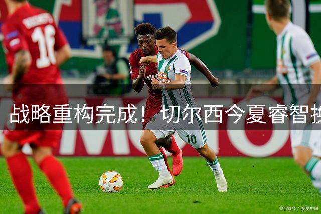 战略重构完成！切尔西今夏睿智换血：收支双赢，开启阿隆索新时代
